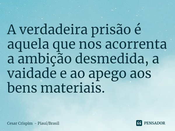 ⁠A verdadeira prisão é aquela que nos acorrenta a ambição desmedida, a vaidade e ao apego aos bens materiais.... Frase de Cesar Crispim - PiauíBrasil.