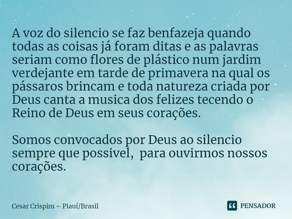 ⁠A voz do silencio se faz benfazeja quando todas as coisas já foram ditas e as palavras seriam como flores de plástico num jardim verdejante em tarde de primave... Frase de Cesar Crispim  PiauíBrasil.