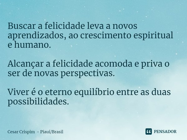 ⁠Buscar a felicidade leva a novos aprendizados, ao crescimento espiritual e humano. Alcançar a felicidade acomoda e priva o ser de novas perspectivas. Viver é o... Frase de Cesar Crispim - PiauíBrasil.