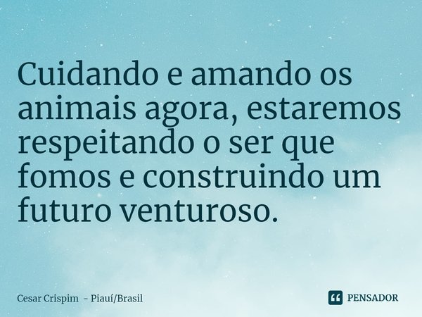 ⁠Cuidando e amando os animais agora, estaremos respeitando o ser que fomos e construindo um futuro venturoso.... Frase de Cesar Crispim - PiauíBrasil.