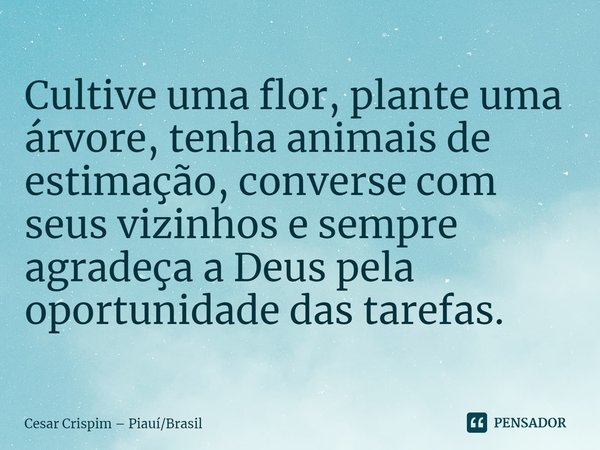 ⁠Cultive uma flor, plante uma árvore, tenha animais de estimação, converse com seus vizinhos e sempre agradeça a Deus pela oportunidade das tarefas.... Frase de Cesar Crispim  PiauíBrasil.