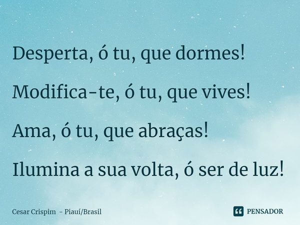 ⁠Desperta, ó tu, que dormes! Modifica-te, ó tu, que vives! Ama, ó tu, que abraças! Ilumina a sua volta, ó ser de luz!... Frase de Cesar Crispim - PiauíBrasil.
