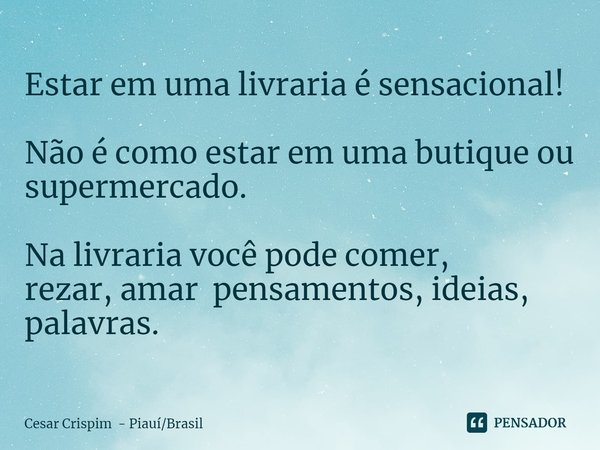 ⁠Estar em uma livraria é sensacional! Não é como estar em uma butique ou supermercado. Na livraria você pode comer,
rezar, amar pensamentos, ideias, palavras.... Frase de Cesar Crispim - PiauíBrasil.