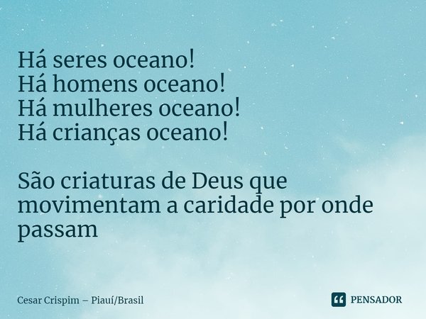 ⁠Há seres oceano!
Há homens oceano!
Há mulheres oceano!
Há crianças oceano! São criaturas de Deus que movimentam a caridade por onde passam... Frase de Cesar Crispim  PiauíBrasil.