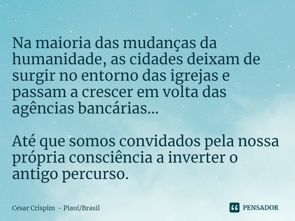 ⁠Na maioria das mudanças da humanidade, as cidades deixam de surgir no entorno das igrejas e passam a crescer em volta das agências bancárias... Até que somos c... Frase de Cesar Crispim - PiauíBrasil.