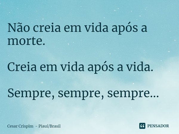 ⁠Não creia em vida após a morte. Creia em vida após a vida. Sempre, sempre, sempre...... Frase de Cesar Crispim - PiauíBrasil.