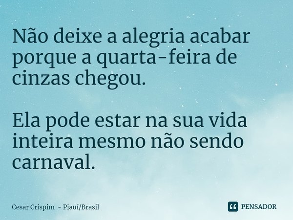 ⁠Não deixe a alegria acabar porque a quarta-feira de cinzas chegou. Ela pode estar na sua vida inteira mesmo não sendo carnaval.... Frase de Cesar Crispim - PiauíBrasil.