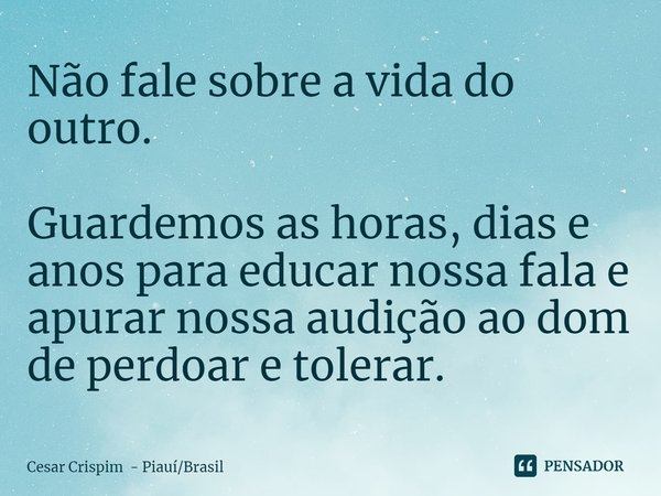 ⁠Não fale sobre a vida do outro. Guardemos as horas, dias e anos para educar nossa fala e apurar nossa audição ao dom de perdoar e tolerar.... Frase de Cesar Crispim - PiauíBrasil.