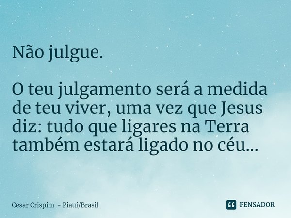 ⁠Não julgue. O teu julgamento será a medida de teu viver, uma vez que Jesus diz: tudo que ligares na Terra também estará ligado no céu...... Frase de Cesar Crispim - PiauíBrasil.