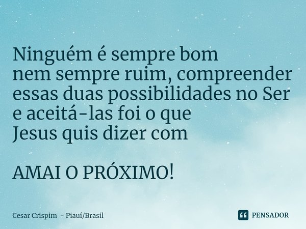 ⁠Ninguém é sempre bom
nem sempre ruim, compreender essas duas possibilidades no Ser e aceitá-las foi o que
Jesus quis dizer com AMAI O PRÓXIMO!... Frase de Cesar Crispim - PiauíBrasil.