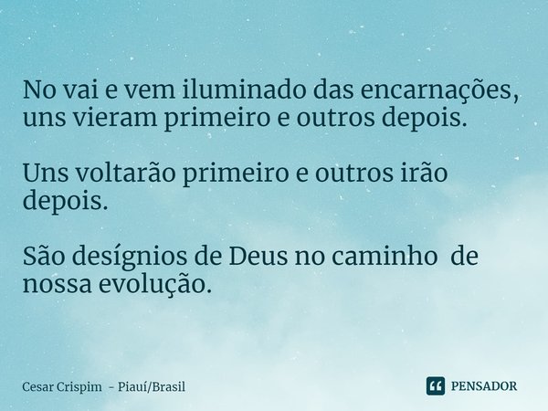 ⁠No vai e vem iluminado das encarnações, uns vieram primeiro e outros depois. Uns voltarão primeiro e outros irão depois. São desígnios de Deus no caminho de no... Frase de Cesar Crispim - PiauíBrasil.