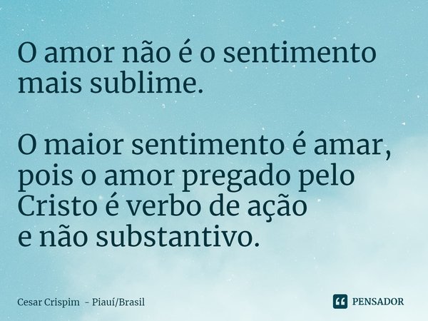 ⁠O amor não é o sentimento mais sublime. O maior sentimento é amar, pois o amor pregado pelo Cristo é verbo de ação
e não substantivo.... Frase de Cesar Crispim - PiauíBrasil.