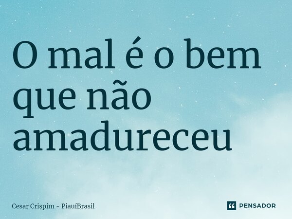 ⁠O mal é o bem que não amadureceu... Frase de César Crispim - PiauíBrasil.