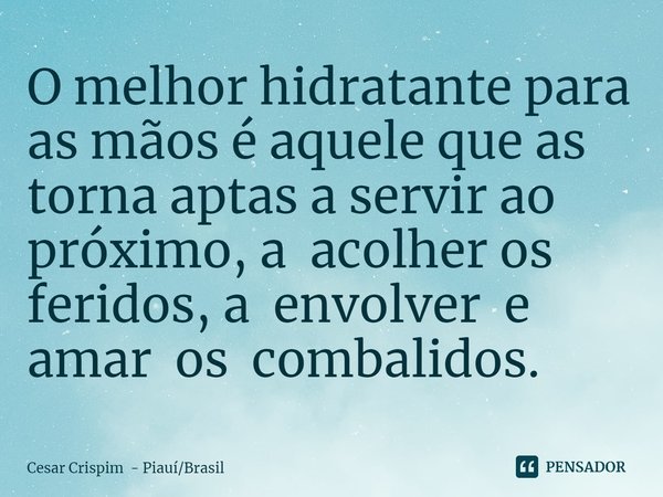 ⁠O melhor hidratante para as mãos é aquele que as torna aptas a servir ao próximo, a acolher os feridos, a envolver e amar os combalidos.... Frase de Cesar Crispim - PiauíBrasil.