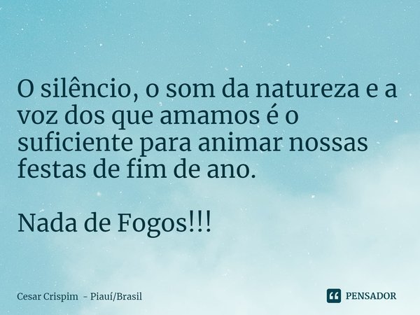 ⁠
O silêncio, o som da natureza e a voz dos que amamos é o suficiente para animar nossas festas de fim de ano. Nada de Fogos!!!... Frase de Cesar Crispim - PiauíBrasil.