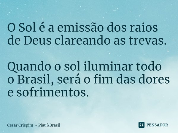 ⁠O Sol é a emissão dos raios de Deus clareando as trevas. Quando o sol iluminar todo o Brasil, será o fim das dores e sofrimentos.... Frase de Cesar Crispim - PiauíBrasil.