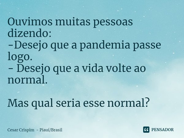 ⁠Ouvimos muitas pessoas dizendo:
-Desejo que a pandemia passe logo.
- Desejo que a vida volte ao normal. Mas qual seria esse normal?... Frase de Cesar Crispim - PiauíBrasil.