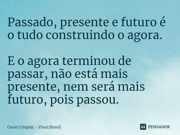 ⁠Passado, presente e futuro é o tudo construindo o agora. E o agora terminou de passar, não está mais presente, nem será mais futuro, pois passou.... Frase de Cesar Crispim - PiauíBrasil.