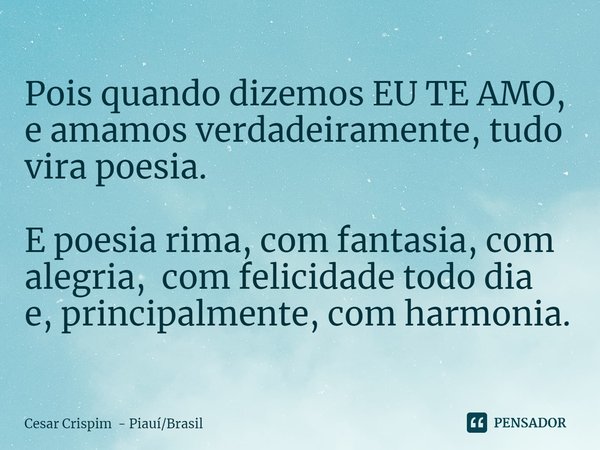 ⁠Pois quando dizemos EU TE AMO, e amamos verdadeiramente, tudo vira poesia. E poesia rima, com fantasia, com alegria, com felicidade todo dia
e, principalmente,... Frase de Cesar Crispim - PiauíBrasil.