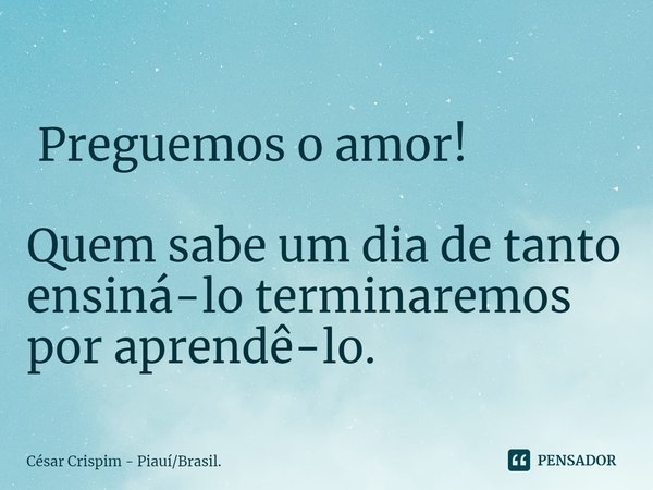 ⁠ Preguemos o amor! Quem sabe um dia de tanto ensiná-lo terminaremos por aprendê-lo.... Frase de César Crispim - PiauíBrasil..