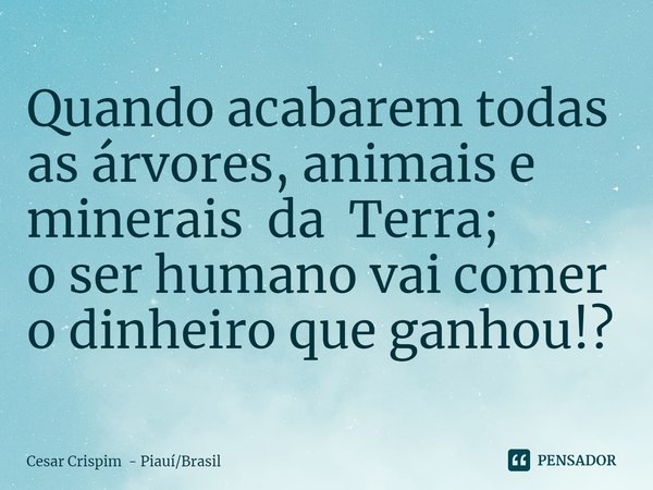 ⁠Quando acabarem todas as árvores, animais e minerais da Terra;
o ser humano vai comer o dinheiro que ganhou!?... Frase de Cesar Crispim - PiauíBrasil.