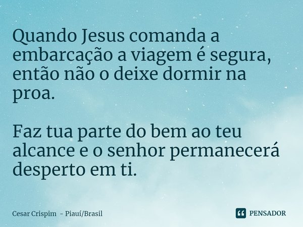 ⁠Quando Jesus comanda a embarcação a viagem é segura, então não o deixe dormir na proa. Faz tua parte do bem ao teu alcance e o senhor permanecerá desperto em t... Frase de Cesar Crispim - PiauíBrasil.