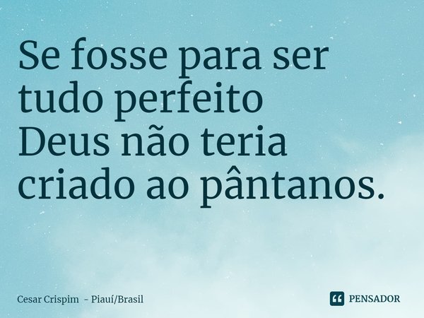 Se fosse para ser tudo perfeito
Deus não teria criado ao pântanos.
⁠... Frase de Cesar Crispim - PiauíBrasil.