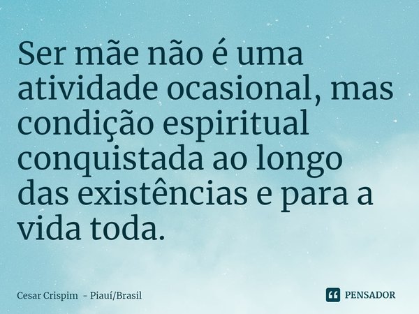 ⁠Ser mãe não é uma atividade ocasional, mas condição espiritual conquistada ao longo das existências e para a vida toda.... Frase de Cesar Crispim - PiauíBrasil.