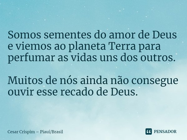 ⁠Somos sementes do amor de Deus e viemos ao planeta Terra para perfumar as vidas uns dos outros. Muitos de nós ainda não consegue ouvir esse recado de Deus.... Frase de Cesar Crispim  PiauíBrasil.