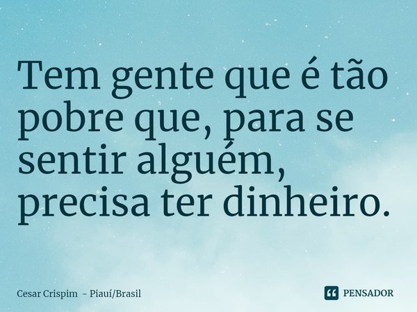 ⁠Tem gente que é tão pobre que, para se sentir alguém, precisa ter dinheiro.... Frase de Cesar Crispim - PiauíBrasil.