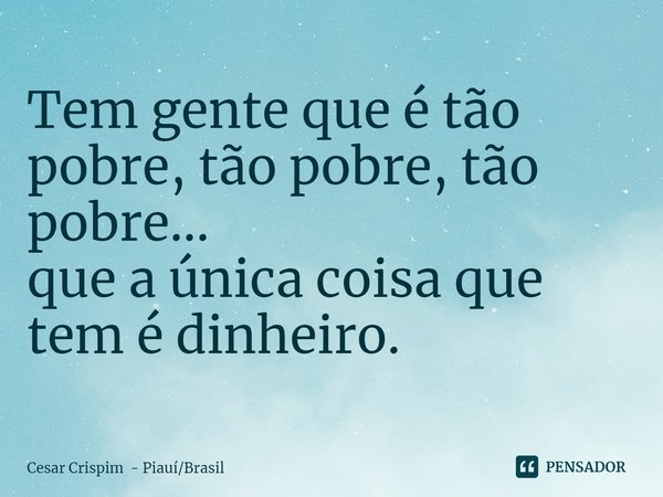 ⁠Tem gente que é tão pobre, tão pobre, tão pobre... que a única coisa que tem é dinheiro.... Frase de Cesar Crispim - PiauíBrasil.