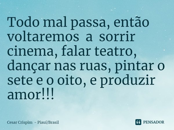 ⁠Todo mal passa, então voltaremos a sorrir cinema, falar teatro, dançar nas ruas, pintar o sete e o oito, e produzir amor!!!... Frase de Cesar Crispim - PiauíBrasil.