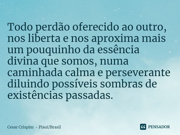 ⁠Todo perdão oferecido ao outro, nos liberta e nos aproxima mais um pouquinho da essência divina que somos, numa caminhada calma e perseverante diluindo possíve... Frase de Cesar Crispim - PiauíBrasil.