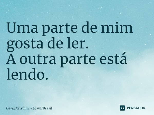 ⁠Uma parte de mim gosta de ler.
A outra parte está lendo.... Frase de Cesar Crispim - PiauíBrasil.