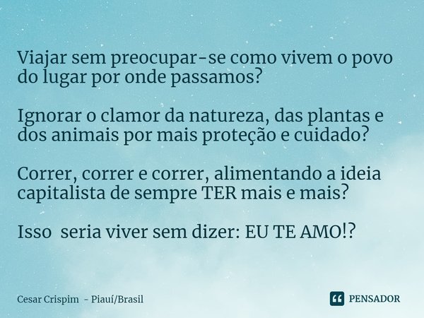 ⁠Viajar sem preocupar-se como vivem o povo do lugar por onde passamos? Ignorar o clamor da natureza, das plantas e dos animais por mais proteção e cuidado? Corr... Frase de Cesar Crispim - PiauíBrasil.