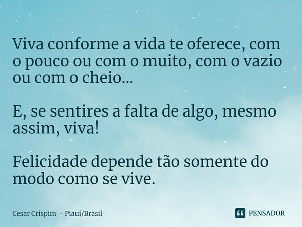 ⁠Viva conforme a vida te oferece, com o pouco ou com o muito, com o vazio ou com o cheio... E, se sentires a falta de algo, mesmo assim, viva! Felicidade depend... Frase de Cesar Crispim - PiauíBrasil.