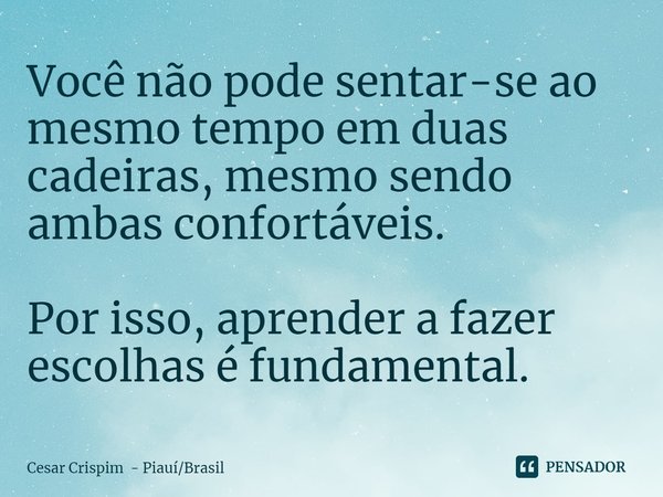 ⁠Você não pode sentar-se ao mesmo tempo em duas cadeiras, mesmo sendo ambas confortáveis. Por isso, aprender a fazer escolhas é fundamental.... Frase de Cesar Crispim - PiauíBrasil.