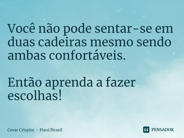 ⁠Você não pode sentar-se em duas cadeiras mesmo sendo ambas confortáveis. Então aprenda a fazer escolhas!... Frase de Cesar Crispim - PiauíBrasil.