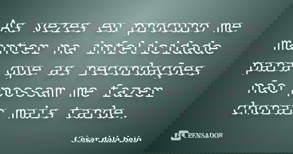 As vezes eu procuro me manter na infelicidade para que as recordações não possam me fazer chorar mais tarde.... Frase de César dala beio.