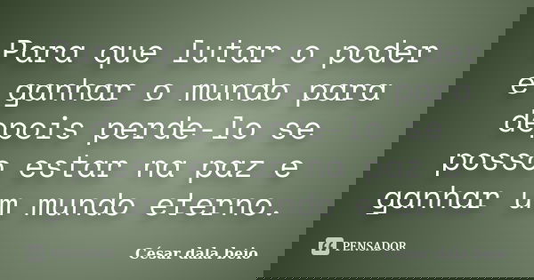Para que lutar o poder e ganhar o mundo para depois perde-lo se posso estar na paz e ganhar um mundo eterno.... Frase de César dala beio.