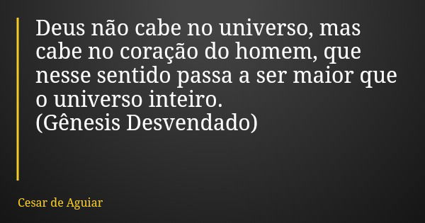 Deus não cabe no universo, mas cabe no coração do homem, que nesse sentido passa a ser maior que o universo inteiro. (Gênesis Desvendado)... Frase de Cesar de Aguiar.