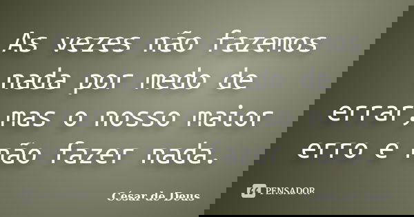 As vezes não fazemos nada por medo de errar,mas o nosso maior erro e não fazer nada.... Frase de César de Deus.
