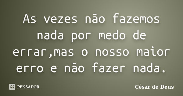 As vezes não fazemos nada por medo de errar,mas o nosso maior erro e não fazer nada.... Frase de César de Deus.