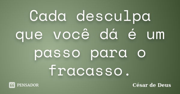 Cada desculpa que você dá é um passo para o fracasso.... Frase de César de Deus.