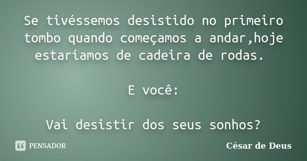 Se tivéssemos desistido no primeiro tombo quando começamos a andar,hoje estaríamos de cadeira de rodas. E você: Vai desistir dos seus sonhos?... Frase de César de Deus.