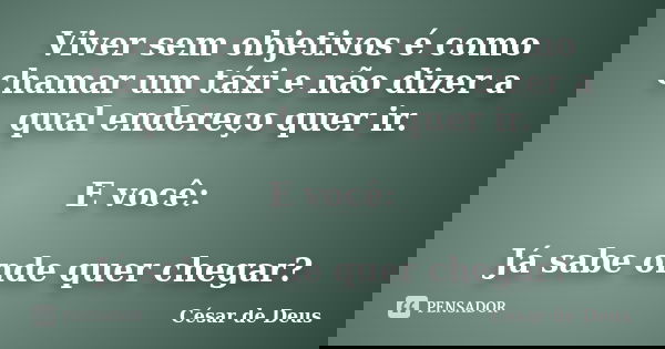 Viver sem objetivos é como chamar um táxi e não dizer a qual endereço quer ir. E você: Já sabe onde quer chegar?... Frase de César de Deus.