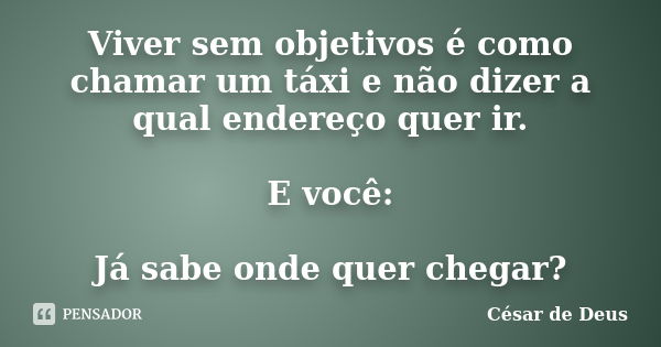 Viver sem objetivos é como chamar um táxi e não dizer a qual endereço quer ir. E você: Já sabe onde quer chegar?... Frase de César de Deus.