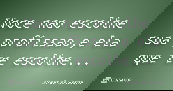 Voce nao escolhe sua profissao,e ela que te escolhe...... Frase de Cesar de Souza.