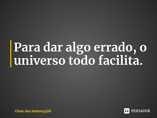 ⁠Para dar algo errado, o universo todo facilita.... Frase de César dos Santos3486.