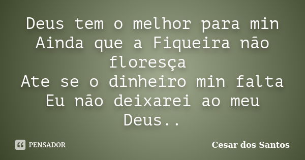 Deus tem o melhor para min Ainda que a Fiqueira não floresça Ate se o dinheiro min falta Eu não deixarei ao meu Deus..... Frase de Cesar dos Santos.